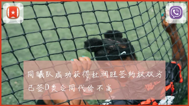 同曦队成功获得杜润旺签约权双方已签D类合同代价不高