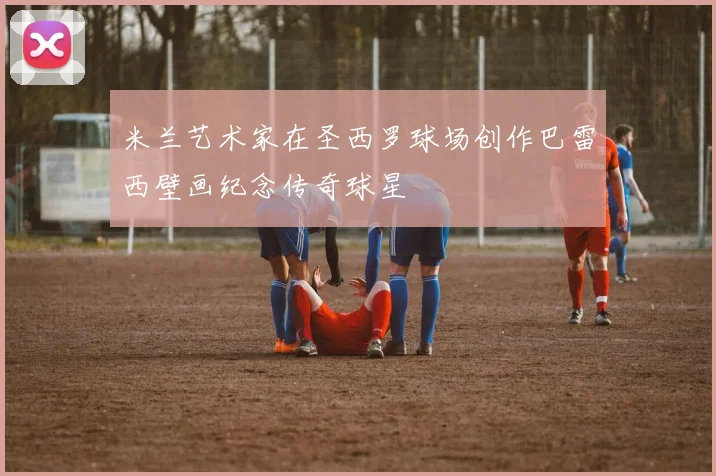 米兰艺术家在圣西罗球场创作巴雷西壁画纪念传奇球星