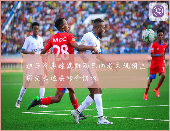 迪马济奥透露凯西已向尤文说明当前无法达成转会协议