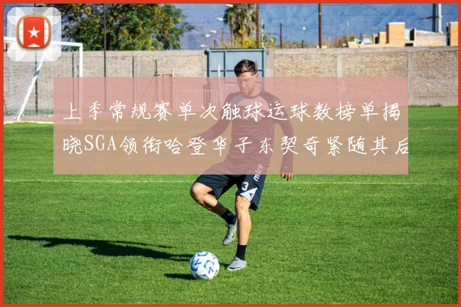 上季常规赛单次触球运球数榜单揭晓SGA领衔哈登华子东契奇紧随其后