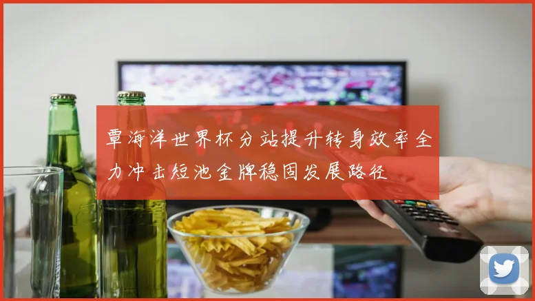 覃海洋世界杯分站提升转身效率全力冲击短池金牌稳固发展路径