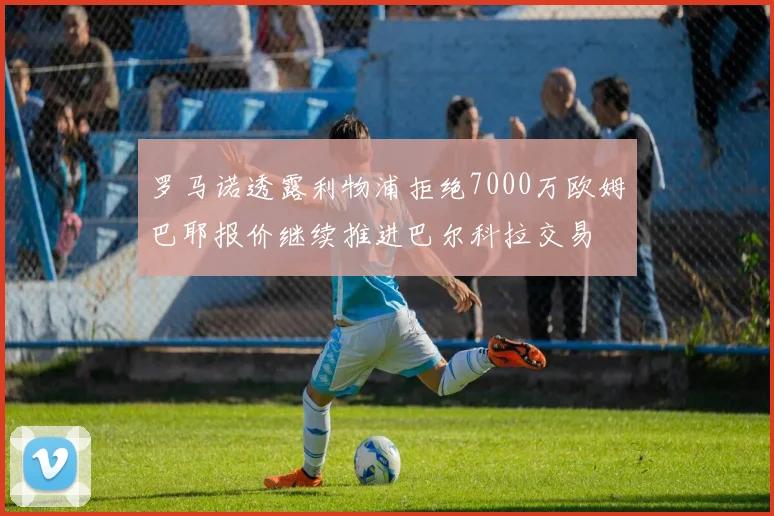 罗马诺透露利物浦拒绝7000万欧姆巴耶报价继续推进巴尔科拉交易
