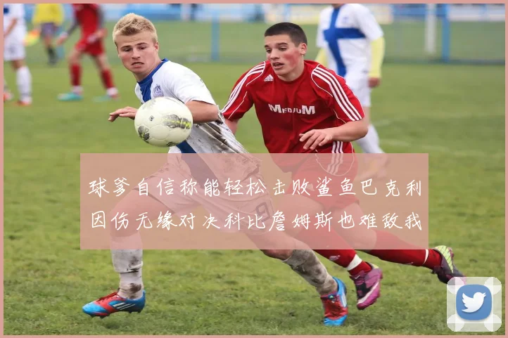 球爹自信称能轻松击败鲨鱼巴克利因伤无缘对决科比詹姆斯也难敌我